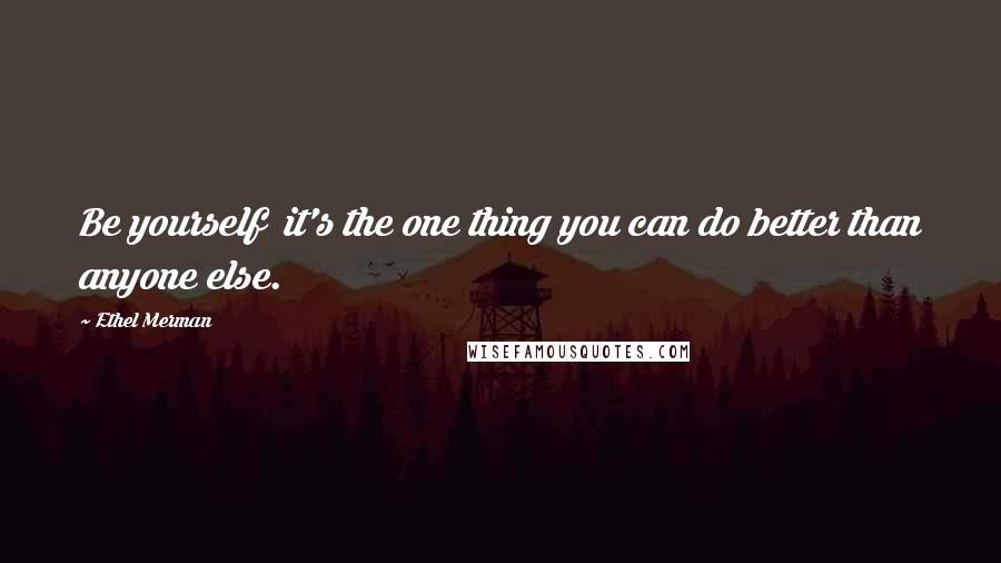 Ethel Merman Quotes: Be yourself it's the one thing you can do better than anyone else.