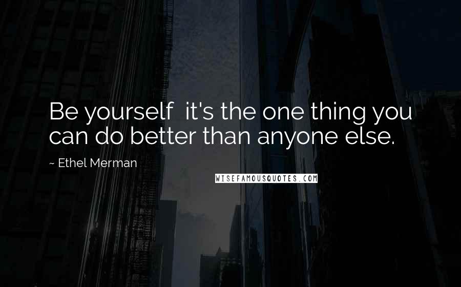 Ethel Merman Quotes: Be yourself  it's the one thing you can do better than anyone else.