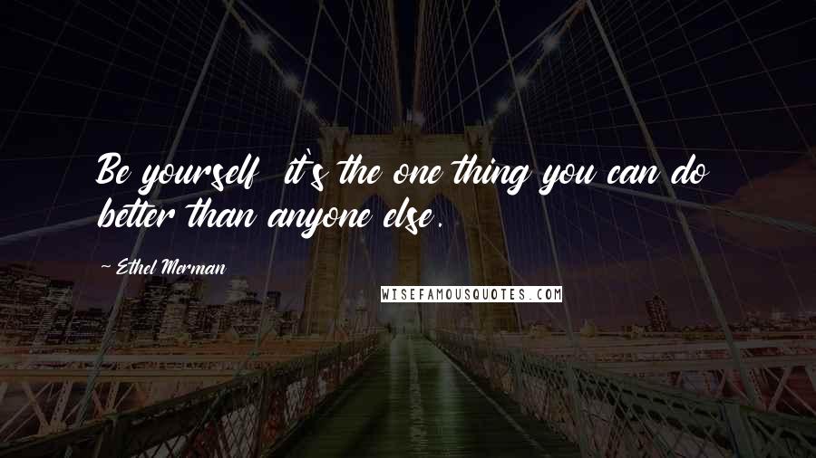Ethel Merman Quotes: Be yourself it's the one thing you can do better than anyone else.