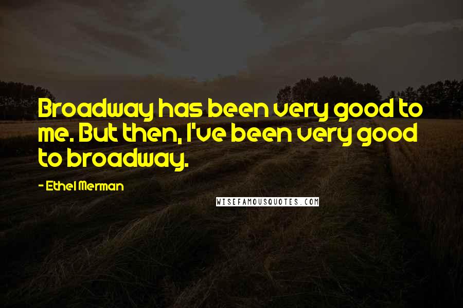 Ethel Merman Quotes: Broadway has been very good to me. But then, I've been very good to broadway.