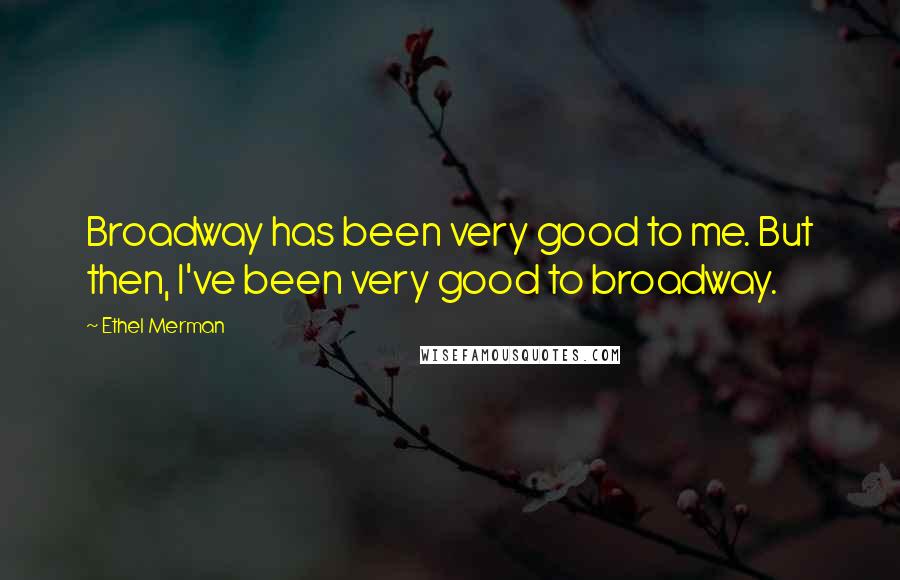 Ethel Merman Quotes: Broadway has been very good to me. But then, I've been very good to broadway.