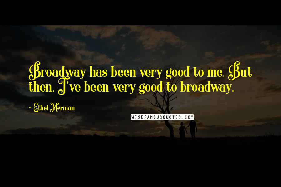 Ethel Merman Quotes: Broadway has been very good to me. But then, I've been very good to broadway.