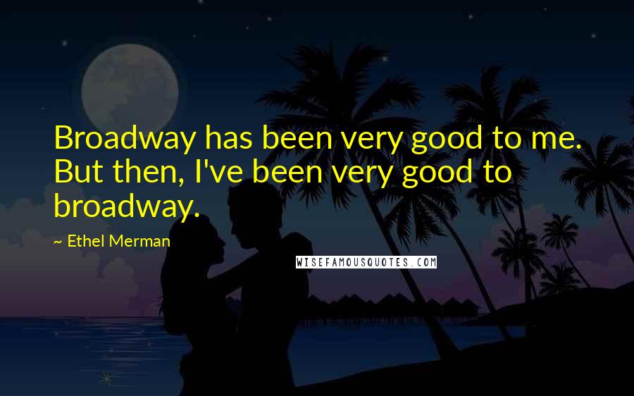 Ethel Merman Quotes: Broadway has been very good to me. But then, I've been very good to broadway.