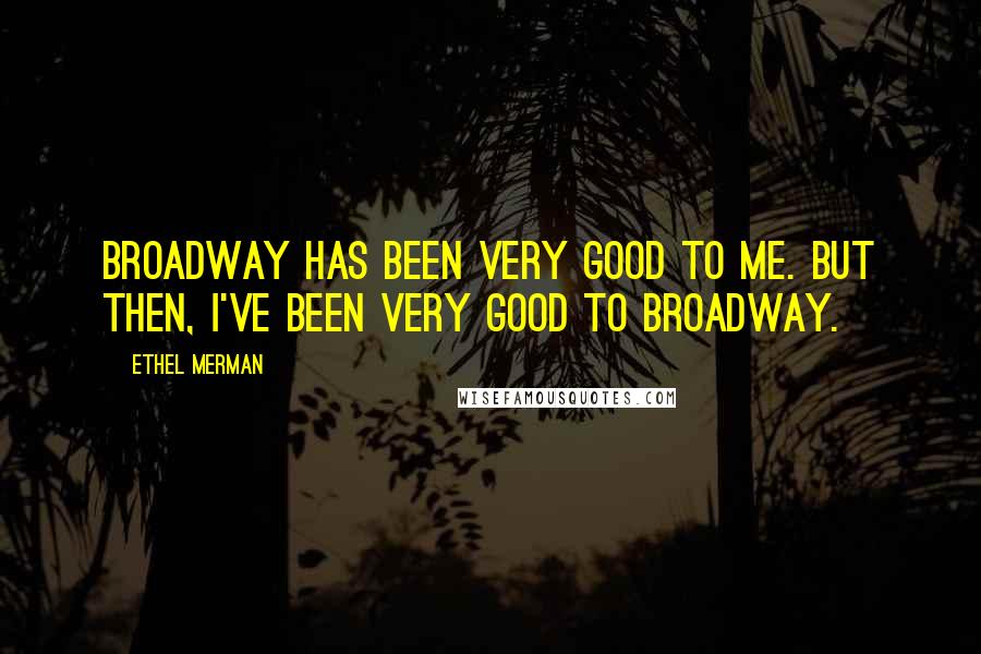 Ethel Merman Quotes: Broadway has been very good to me. But then, I've been very good to broadway.