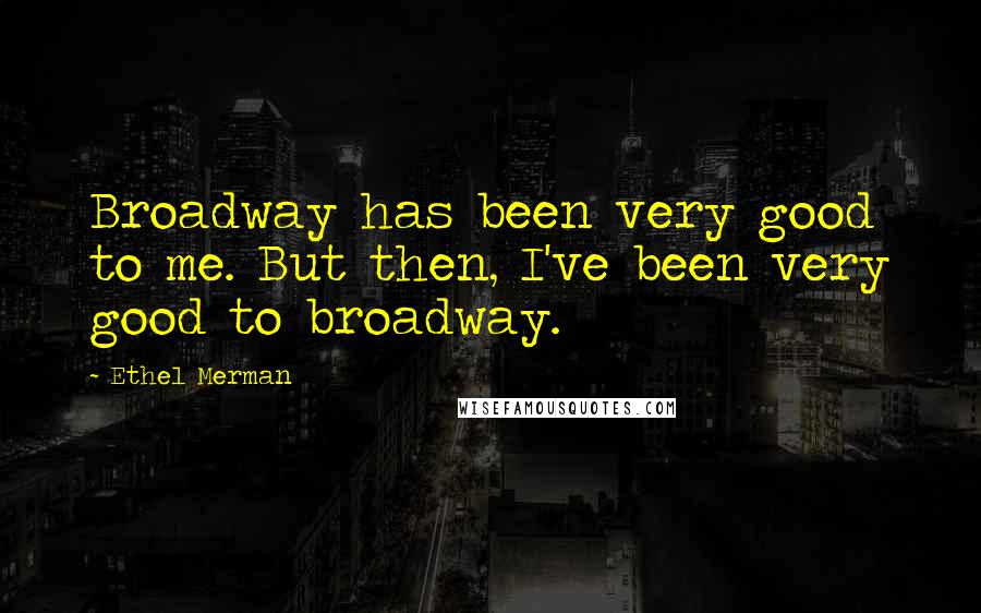 Ethel Merman Quotes: Broadway has been very good to me. But then, I've been very good to broadway.