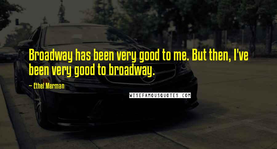 Ethel Merman Quotes: Broadway has been very good to me. But then, I've been very good to broadway.