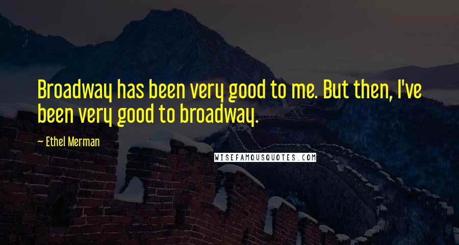 Ethel Merman Quotes: Broadway has been very good to me. But then, I've been very good to broadway.