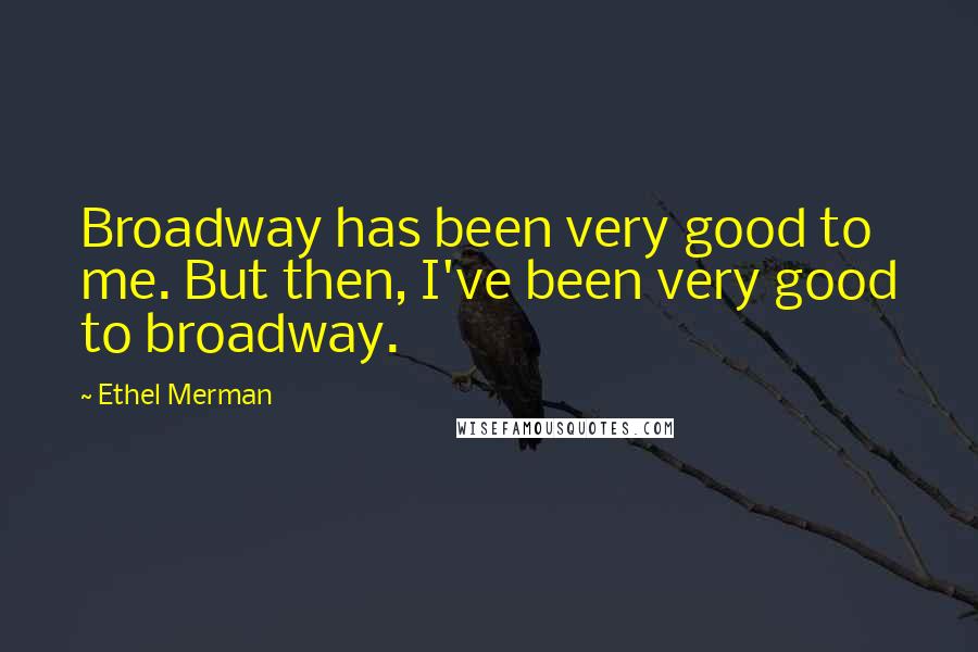 Ethel Merman Quotes: Broadway has been very good to me. But then, I've been very good to broadway.