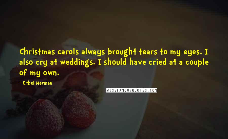 Ethel Merman Quotes: Christmas carols always brought tears to my eyes. I also cry at weddings. I should have cried at a couple of my own.