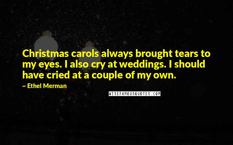 Ethel Merman Quotes: Christmas carols always brought tears to my eyes. I also cry at weddings. I should have cried at a couple of my own.