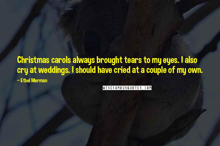 Ethel Merman Quotes: Christmas carols always brought tears to my eyes. I also cry at weddings. I should have cried at a couple of my own.