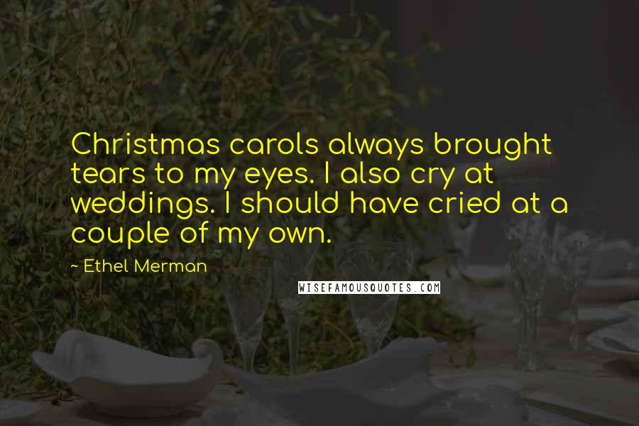 Ethel Merman Quotes: Christmas carols always brought tears to my eyes. I also cry at weddings. I should have cried at a couple of my own.
