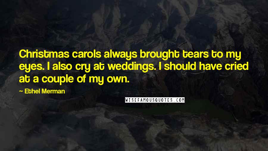 Ethel Merman Quotes: Christmas carols always brought tears to my eyes. I also cry at weddings. I should have cried at a couple of my own.