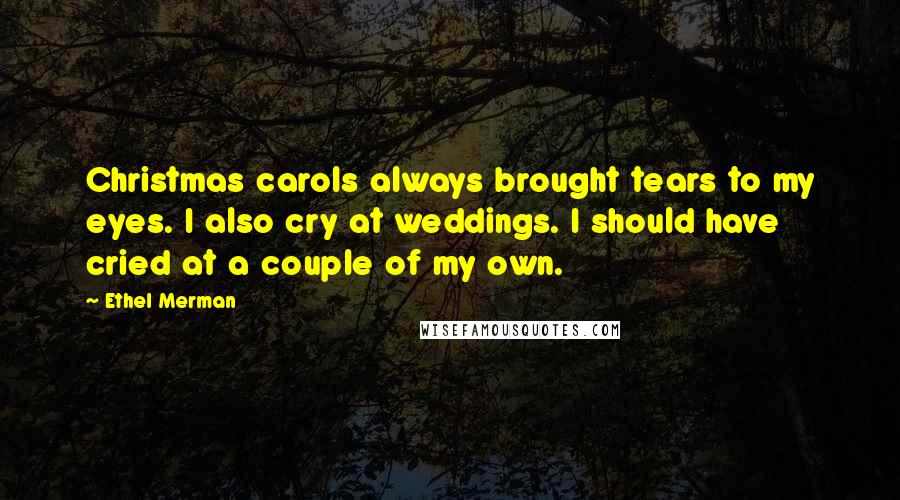 Ethel Merman Quotes: Christmas carols always brought tears to my eyes. I also cry at weddings. I should have cried at a couple of my own.