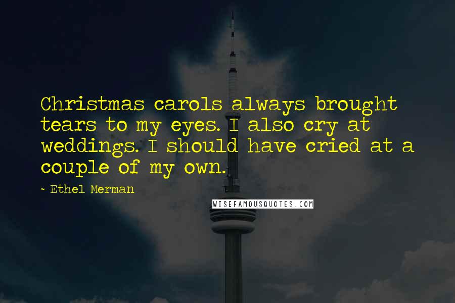 Ethel Merman Quotes: Christmas carols always brought tears to my eyes. I also cry at weddings. I should have cried at a couple of my own.