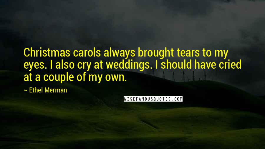 Ethel Merman Quotes: Christmas carols always brought tears to my eyes. I also cry at weddings. I should have cried at a couple of my own.