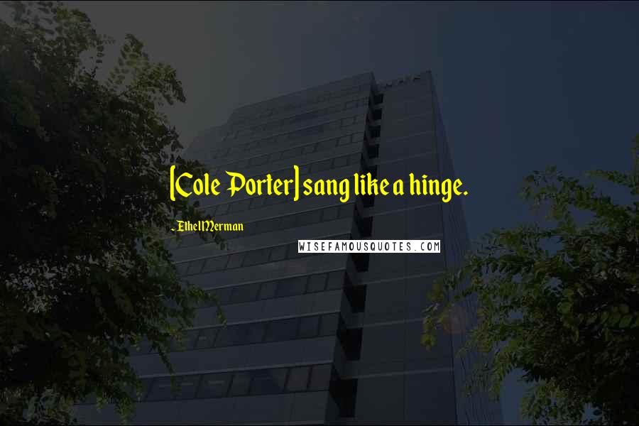 Ethel Merman Quotes: [Cole Porter] sang like a hinge.