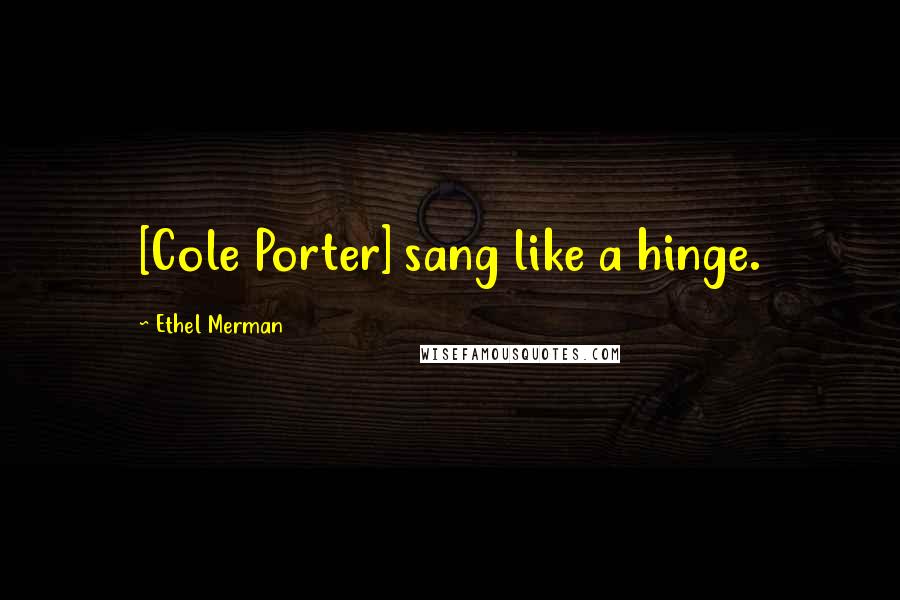 Ethel Merman Quotes: [Cole Porter] sang like a hinge.