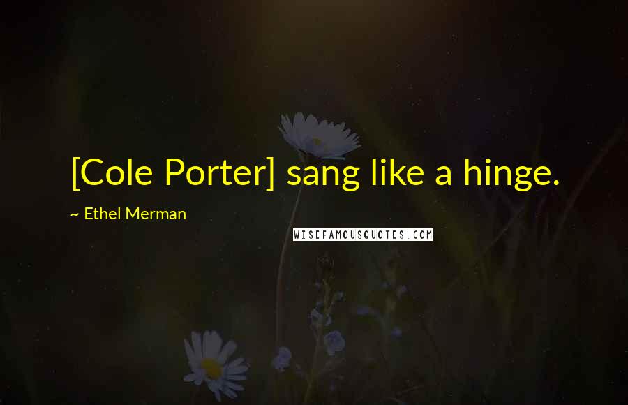 Ethel Merman Quotes: [Cole Porter] sang like a hinge.