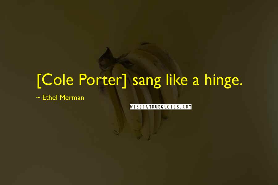 Ethel Merman Quotes: [Cole Porter] sang like a hinge.