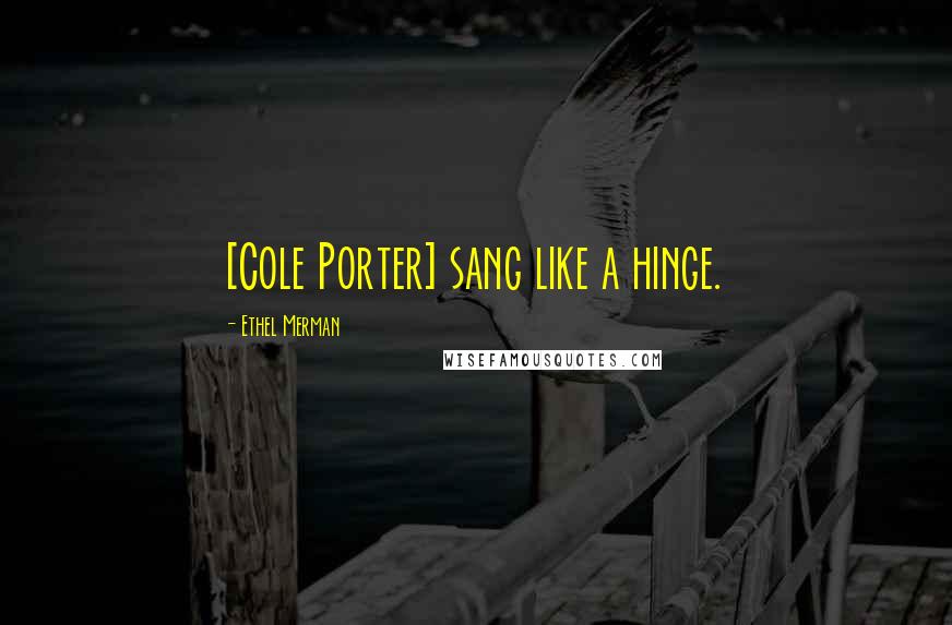 Ethel Merman Quotes: [Cole Porter] sang like a hinge.