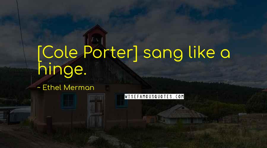 Ethel Merman Quotes: [Cole Porter] sang like a hinge.