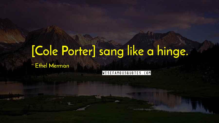 Ethel Merman Quotes: [Cole Porter] sang like a hinge.