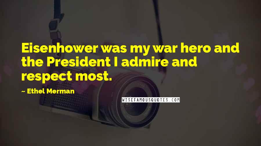 Ethel Merman Quotes: Eisenhower was my war hero and the President I admire and respect most.