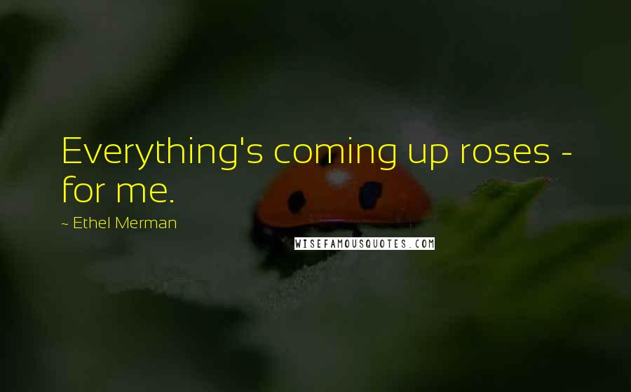 Ethel Merman Quotes: Everything's coming up roses - for me.