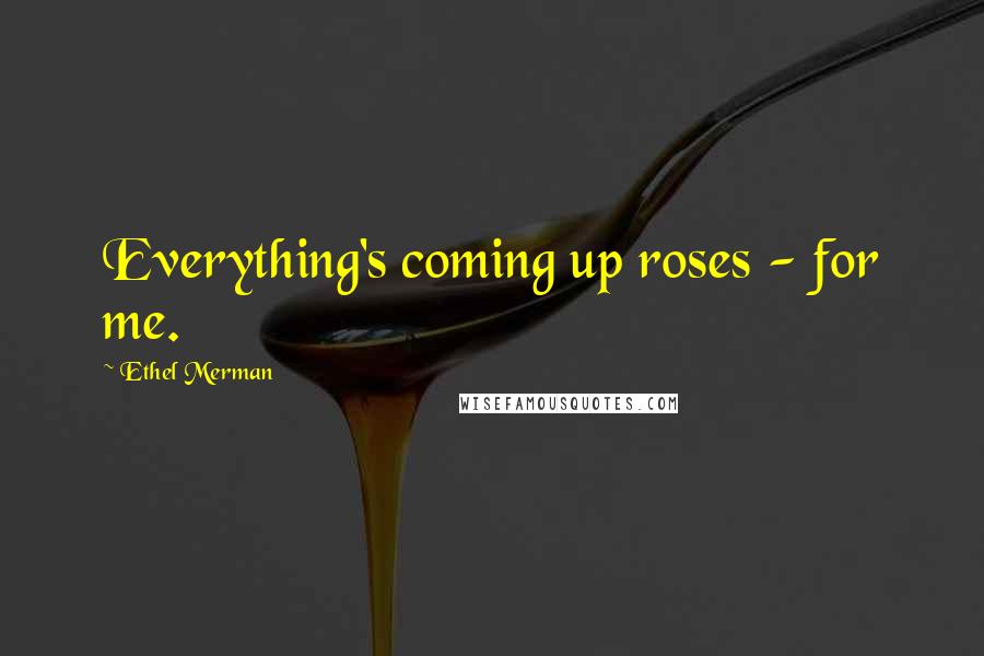 Ethel Merman Quotes: Everything's coming up roses - for me.