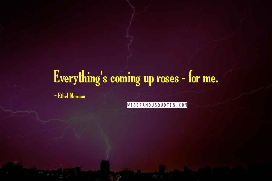 Ethel Merman Quotes: Everything's coming up roses - for me.