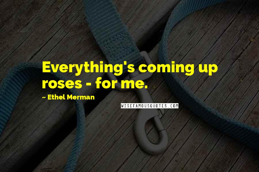 Ethel Merman Quotes: Everything's coming up roses - for me.