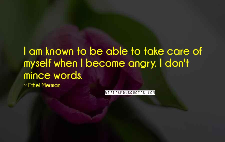 Ethel Merman Quotes: I am known to be able to take care of myself when I become angry. I don't mince words.