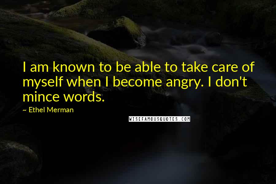 Ethel Merman Quotes: I am known to be able to take care of myself when I become angry. I don't mince words.