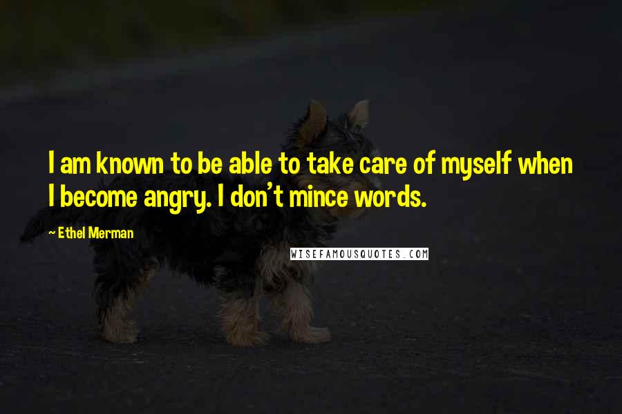 Ethel Merman Quotes: I am known to be able to take care of myself when I become angry. I don't mince words.