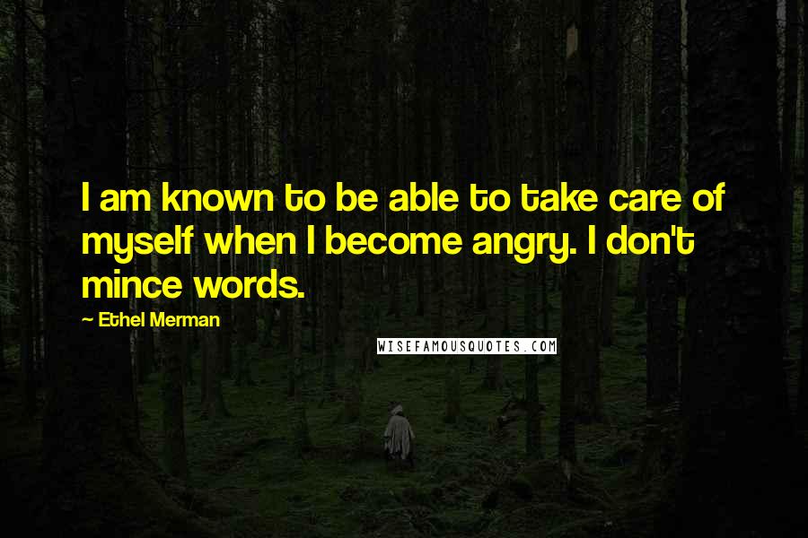 Ethel Merman Quotes: I am known to be able to take care of myself when I become angry. I don't mince words.