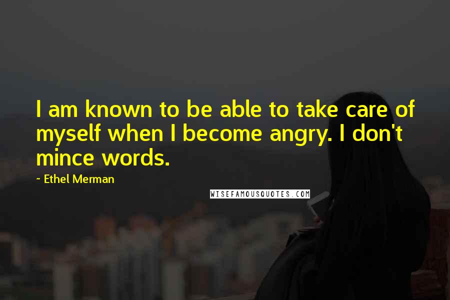 Ethel Merman Quotes: I am known to be able to take care of myself when I become angry. I don't mince words.