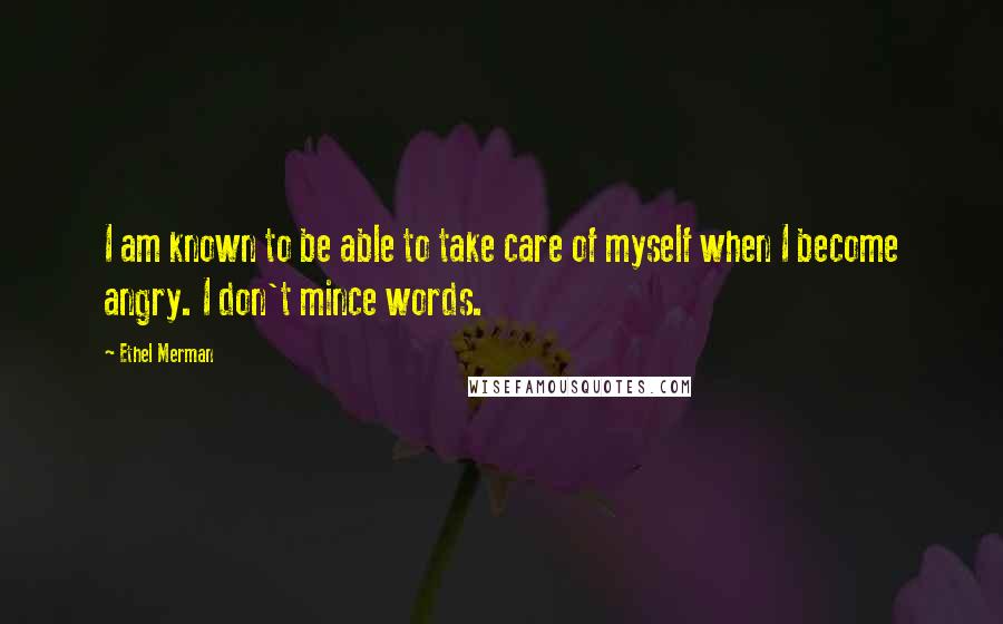Ethel Merman Quotes: I am known to be able to take care of myself when I become angry. I don't mince words.
