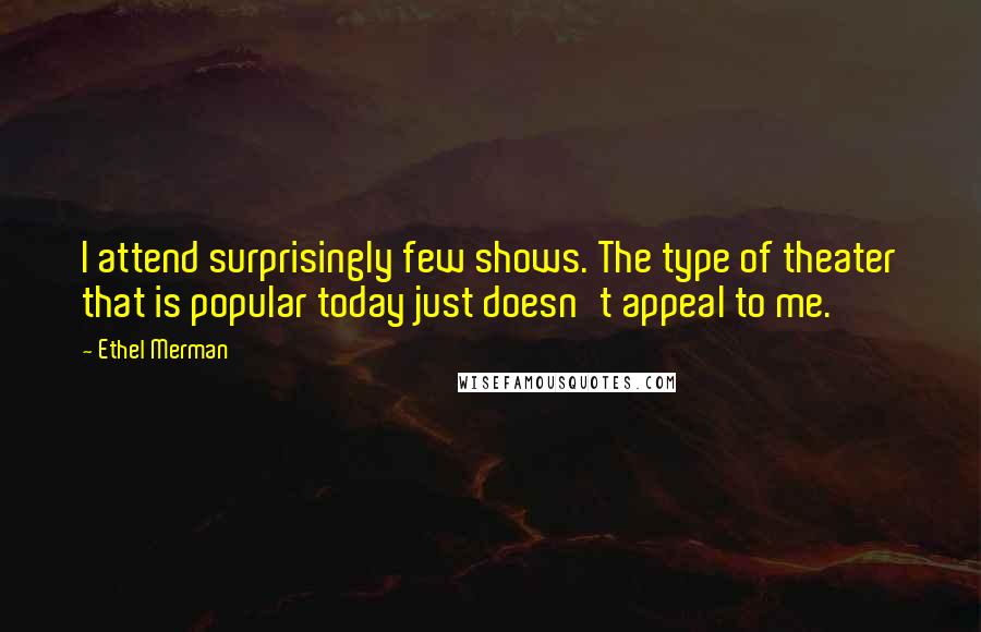 Ethel Merman Quotes: I attend surprisingly few shows. The type of theater that is popular today just doesn't appeal to me.