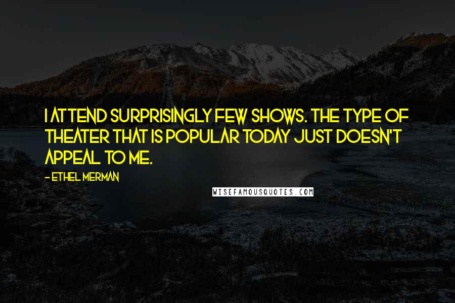 Ethel Merman Quotes: I attend surprisingly few shows. The type of theater that is popular today just doesn't appeal to me.