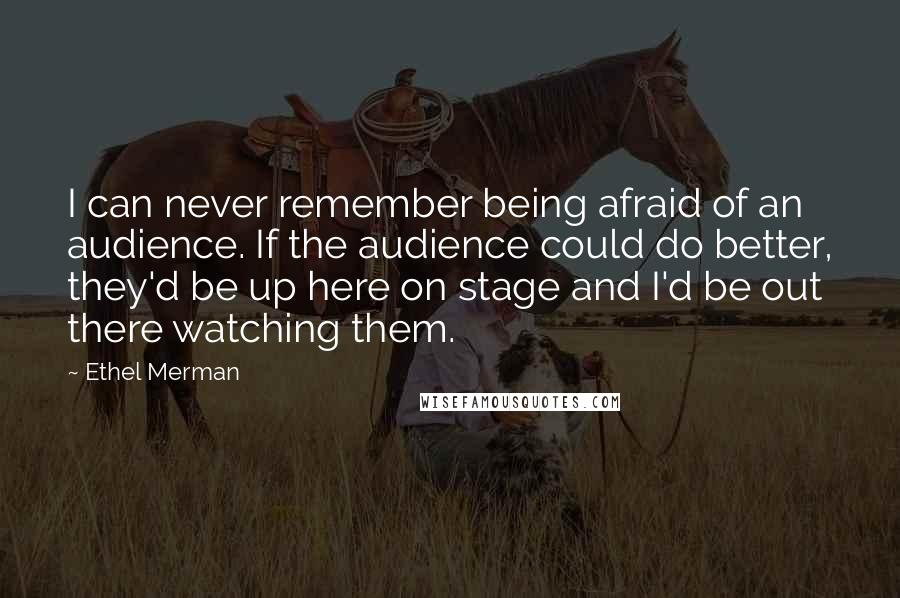 Ethel Merman Quotes: I can never remember being afraid of an audience. If the audience could do better, they'd be up here on stage and I'd be out there watching them.