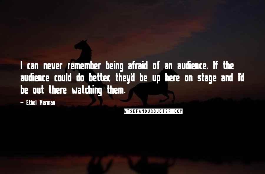 Ethel Merman Quotes: I can never remember being afraid of an audience. If the audience could do better, they'd be up here on stage and I'd be out there watching them.