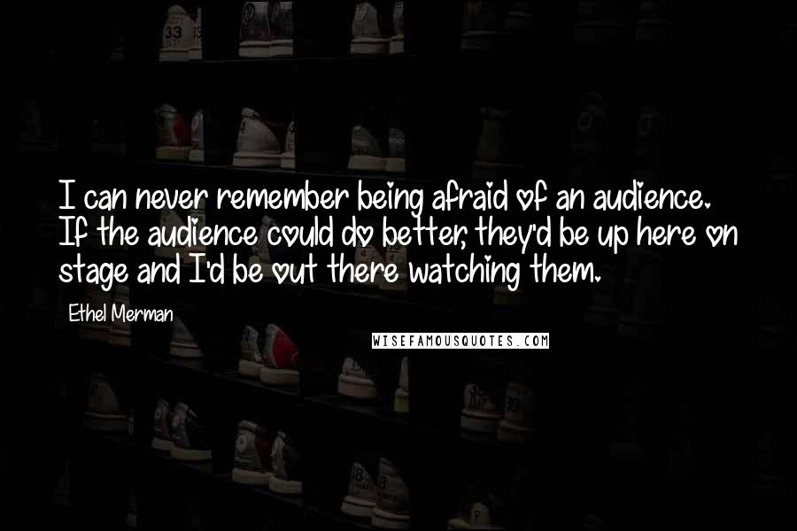 Ethel Merman Quotes: I can never remember being afraid of an audience. If the audience could do better, they'd be up here on stage and I'd be out there watching them.