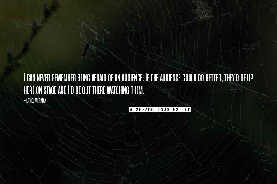 Ethel Merman Quotes: I can never remember being afraid of an audience. If the audience could do better, they'd be up here on stage and I'd be out there watching them.