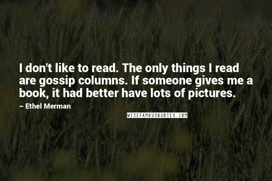 Ethel Merman Quotes: I don't like to read. The only things I read are gossip columns. If someone gives me a book, it had better have lots of pictures.