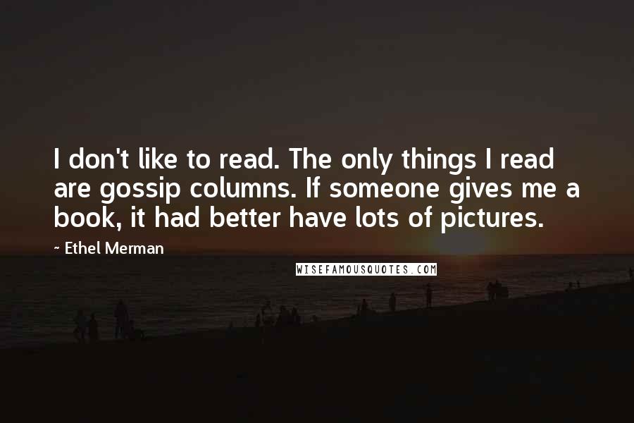 Ethel Merman Quotes: I don't like to read. The only things I read are gossip columns. If someone gives me a book, it had better have lots of pictures.