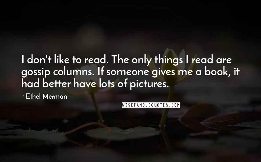 Ethel Merman Quotes: I don't like to read. The only things I read are gossip columns. If someone gives me a book, it had better have lots of pictures.