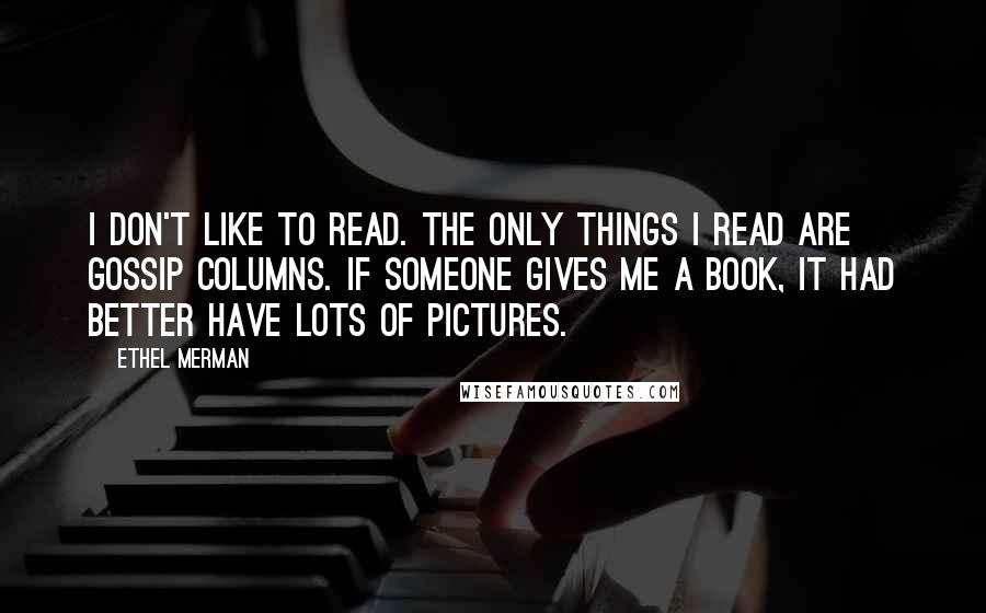 Ethel Merman Quotes: I don't like to read. The only things I read are gossip columns. If someone gives me a book, it had better have lots of pictures.