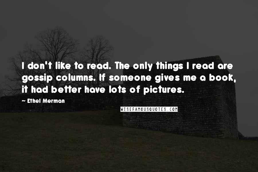 Ethel Merman Quotes: I don't like to read. The only things I read are gossip columns. If someone gives me a book, it had better have lots of pictures.