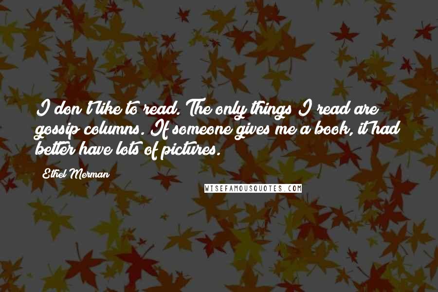 Ethel Merman Quotes: I don't like to read. The only things I read are gossip columns. If someone gives me a book, it had better have lots of pictures.